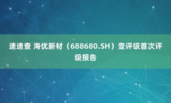 速速查 海优新材（688680.SH）壹评级首次评级报告