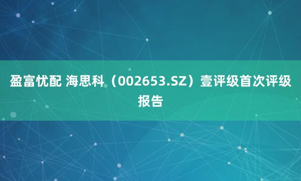 盈富忧配 海思科（002653.SZ）壹评级首次评级报告