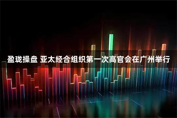 盈珑操盘 亚太经合组织第一次高官会在广州举行