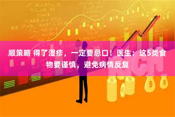 顺策略 得了湿疹，一定要忌口！医生：这5类食物要谨慎，避免病情反复