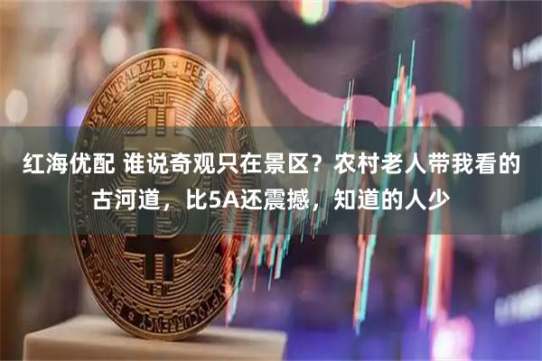红海优配 谁说奇观只在景区？农村老人带我看的古河道，比5A还震撼，知道的人少