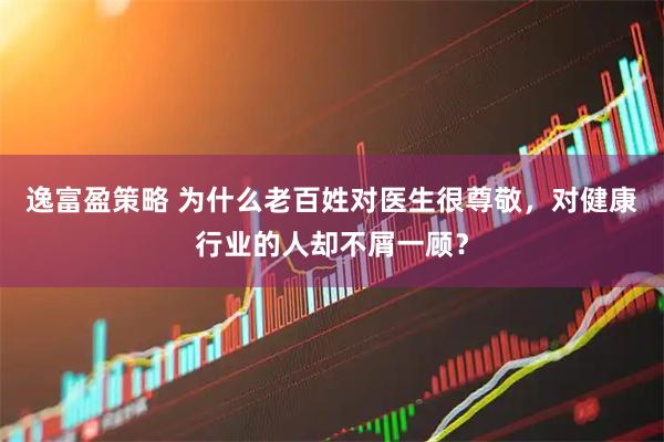 逸富盈策略 为什么老百姓对医生很尊敬，对健康行业的人却不屑一顾？