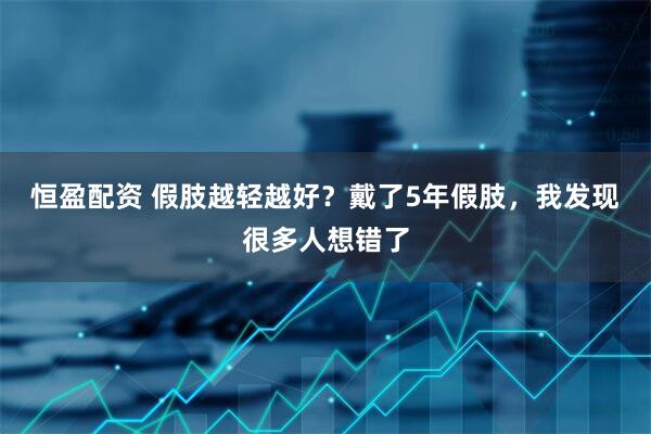恒盈配资 假肢越轻越好？戴了5年假肢，我发现很多人想错了